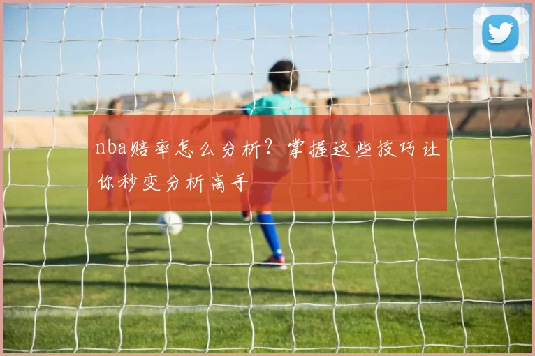nba赔率怎么分析?掌握这些技巧让你秒变分析高手