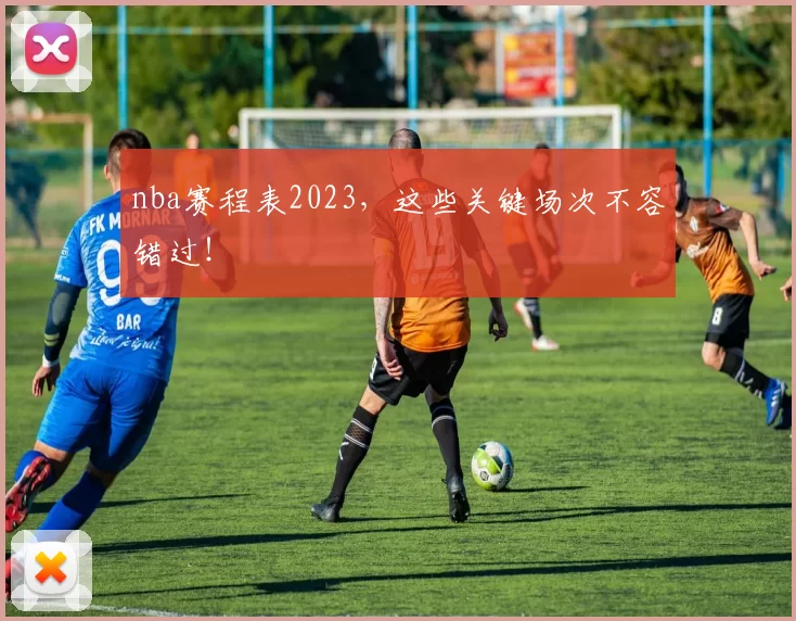 nba赛程表2023，这些关键场次不容错过！
