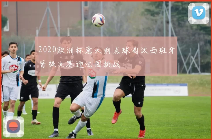 2020欧洲杯意大利点球淘汰西班牙晋级决赛迎法国挑战