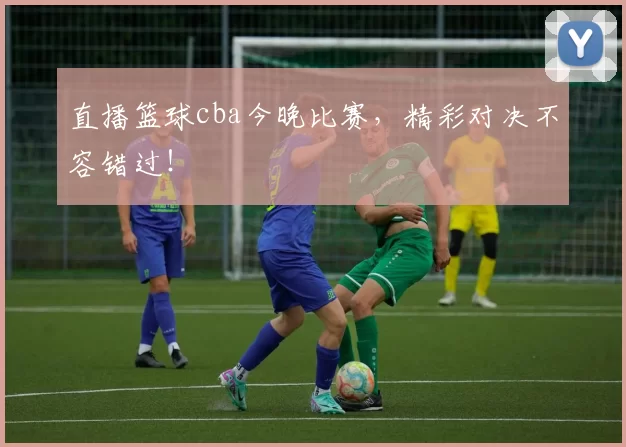直播篮球cba今晚比赛,精彩对决不容错过!