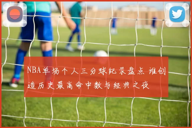 NBA单场个人三分球纪录盘点 谁创造历史最高命中数与经典之夜