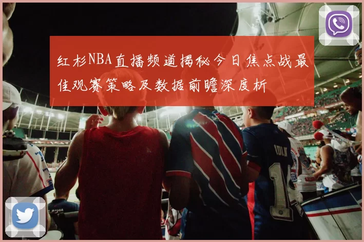 红杉NBA直播频道揭秘今日焦点战最佳观赛策略及数据前瞻深度析