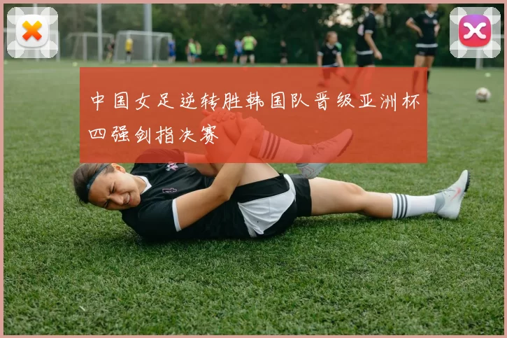 中国女足逆转胜韩国队晋级亚洲杯四强剑指决赛