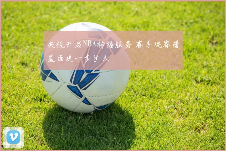 央视开启NBA转播服务 赛季观赛覆盖面进一步扩大