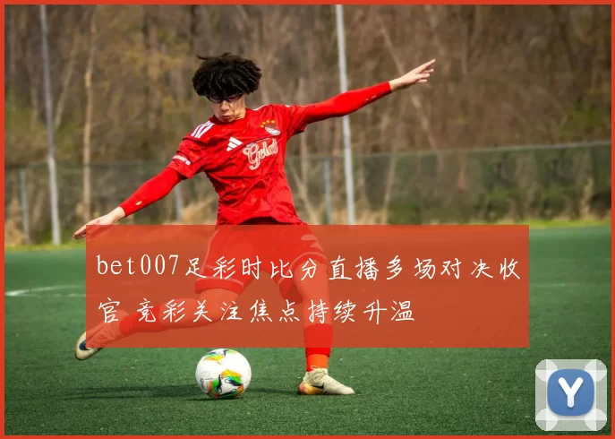 bet007足彩时比分直播多场对决收官 竞彩关注焦点持续升温
