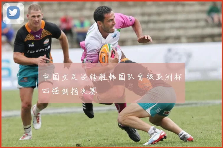 中国女足逆转胜韩国队晋级亚洲杯四强剑指决赛