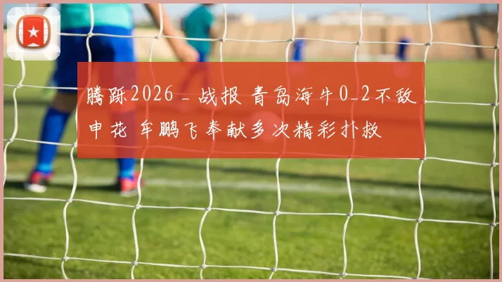 腾跞2026 _ 战报 青岛海牛0_2不敌申花 牟鹏飞奉献多次精彩扑救