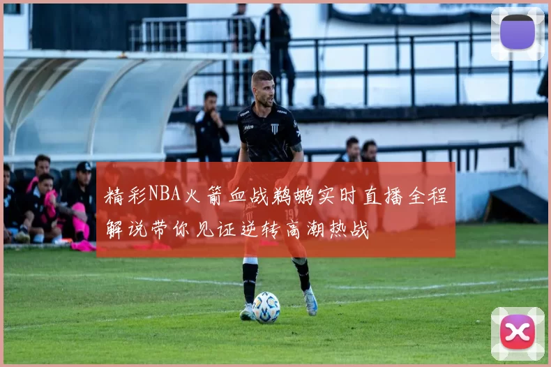 精彩NBA火箭血战鹈鹕实时直播全程解说带你见证逆转高潮热战