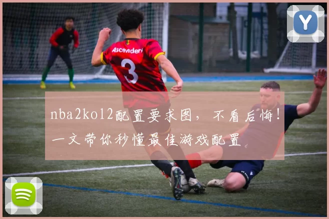 nba2kol2配置要求图，不看后悔！一文带你秒懂最佳游戏配置