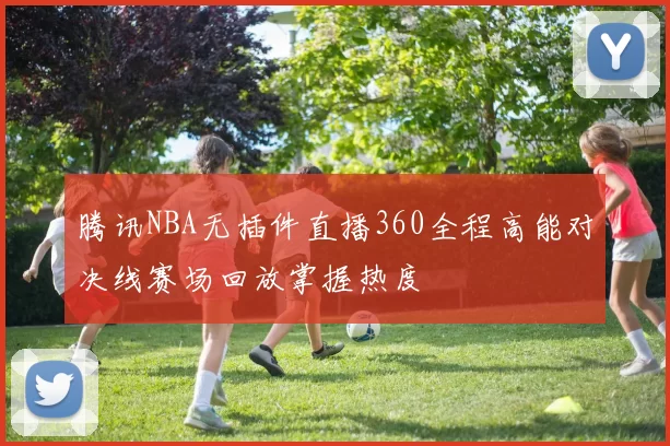 腾讯NBA无插件直播360全程高能对决线赛场回放掌握热度