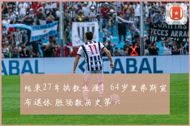 结束27年执教生涯！64岁里弗斯宣布退休 胜场数历史第六