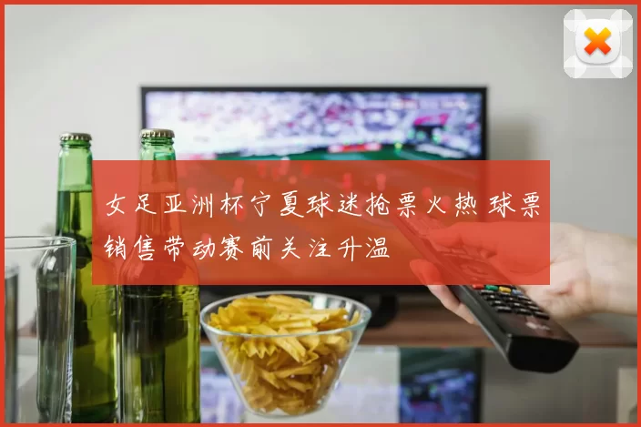 女足亚洲杯宁夏球迷抢票火热 球票销售带动赛前关注升温