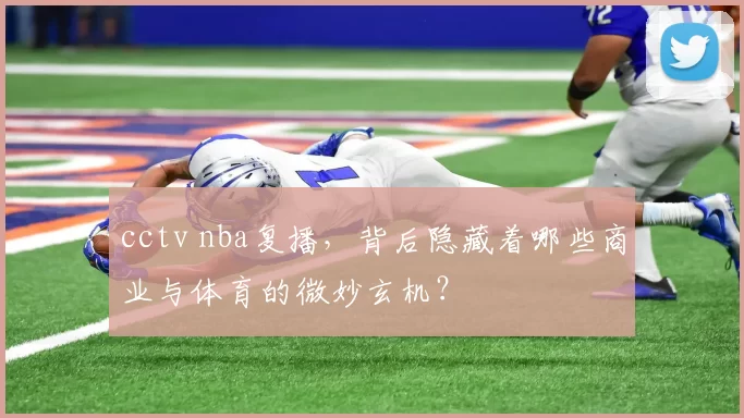 cctv nba复播，背后隐藏着哪些商业与体育的微妙玄机？