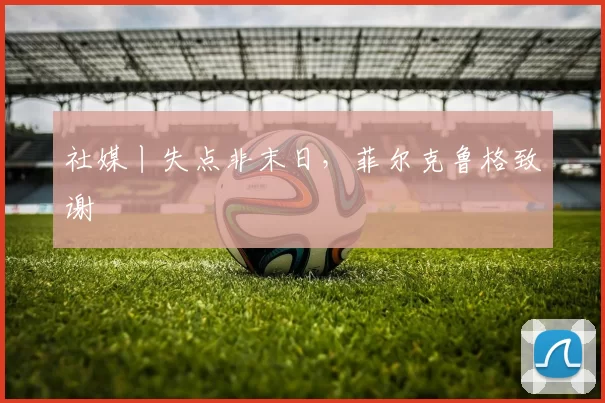 社媒丨失点非末日，菲尔克鲁格致谢