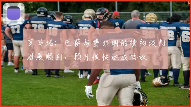 罗马诺：巴萨与费尔明的续约谈判进展顺利，预计很快达成协议