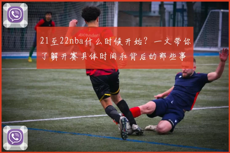 21至22nba什么时候开始？一文带你了解开赛具体时间和背后的那些事儿