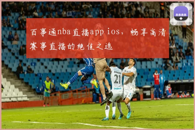 百事通nba直播app ios,畅享高清赛事直播的绝佳之选