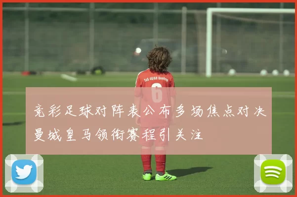 竞彩足球对阵表公布多场焦点对决曼城皇马领衔赛程引关注