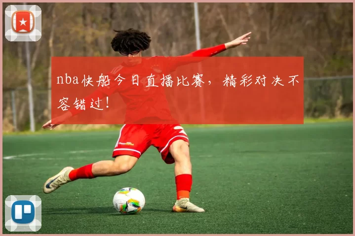 nba快船今日直播比赛,精彩对决不容错过!