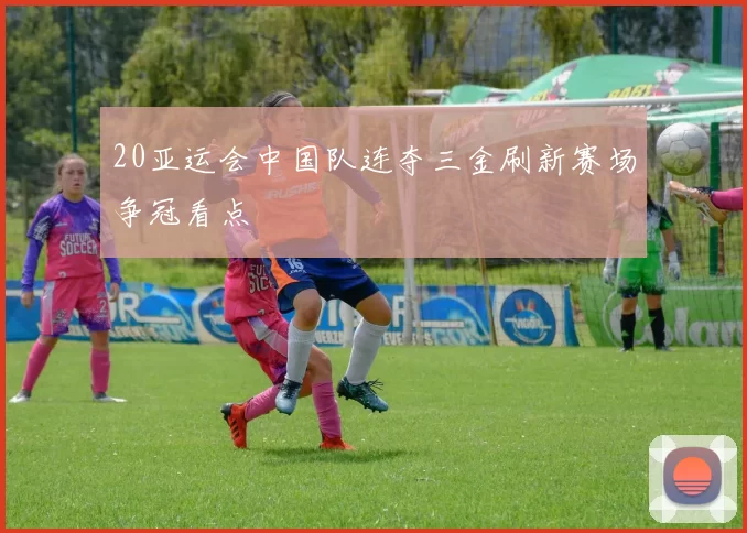 20亚运会中国队连夺三金刷新赛场争冠看点