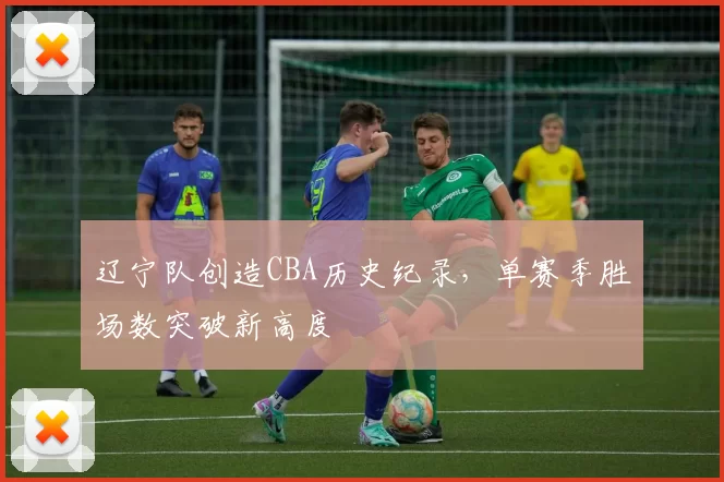 辽宁队创造CBA历史纪录,单赛季胜场数突破新高度