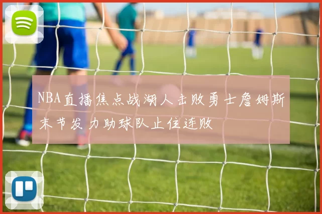 NBA直播焦点战湖人击败勇士詹姆斯末节发力助球队止住连败