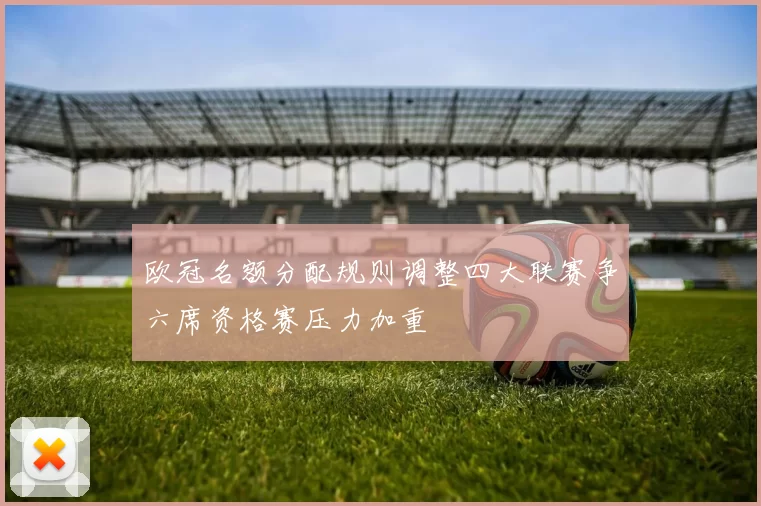 欧冠名额分配规则调整四大联赛争六席资格赛压力加重
