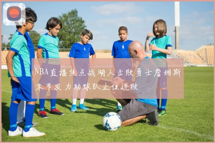 NBA直播焦点战湖人击败勇士詹姆斯末节发力助球队止住连败