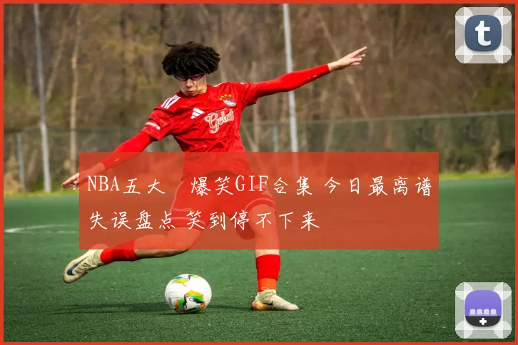 NBA五大囧爆笑GIF合集 今日最离谱失误盘点 笑到停不下来