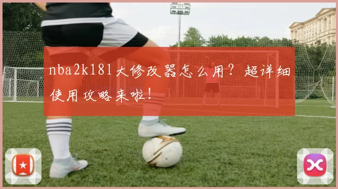 nba2k18l大修改器怎么用？超详细使用攻略来啦！