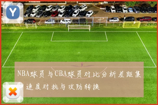 NBA球员与CBA球员对比分析差距集中速度对抗与攻防转换