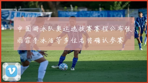 中国游泳队奥运选拔赛赛程公布张雨霏李冰洁等多位名将确认参赛