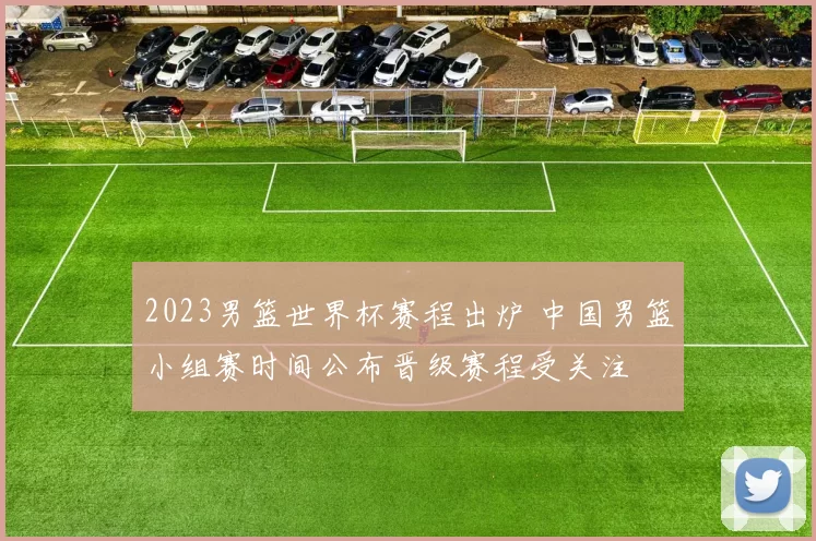 2023男篮世界杯赛程出炉 中国男篮小组赛时间公布晋级赛程受关注