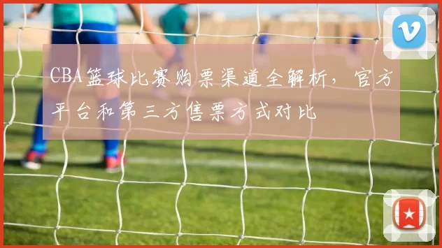 CBA篮球比赛购票渠道全解析，官方平台和第三方售票方式对比