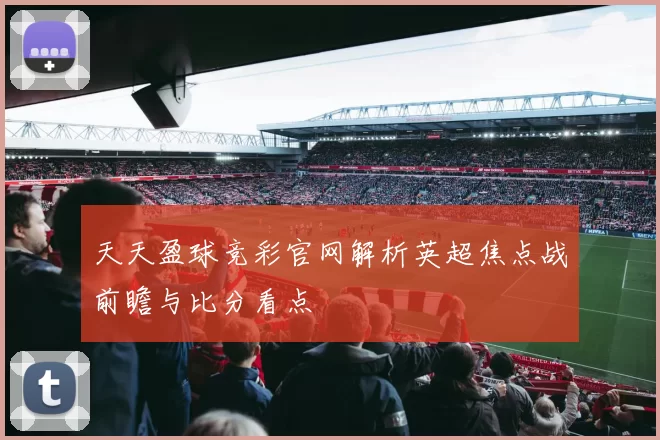 天天盈球竞彩官网解析英超焦点战前瞻与比分看点