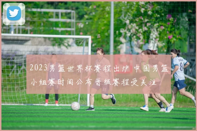 2023男篮世界杯赛程出炉 中国男篮小组赛时间公布晋级赛程受关注