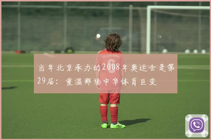 当年北京承办的2008年奥运会是第29届：重温那场中华体育巨变