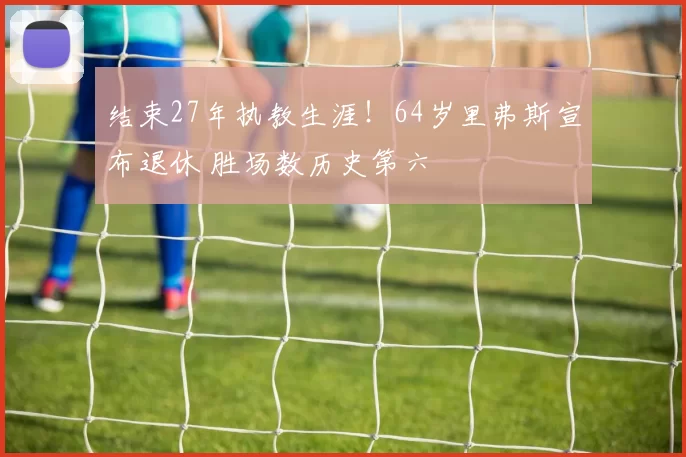 结束27年执教生涯！64岁里弗斯宣布退休 胜场数历史第六