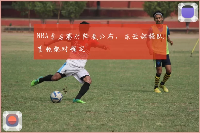 NBA季后赛对阵表公布，东西部强队首轮配对确定