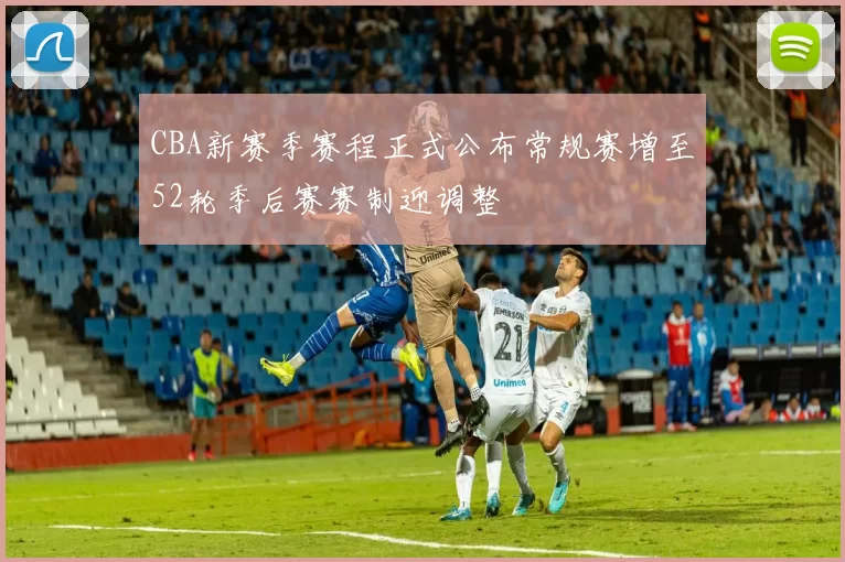 CBA新赛季赛程正式公布常规赛增至52轮季后赛赛制迎调整