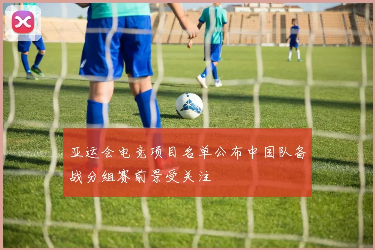 亚运会电竞项目名单公布中国队备战分组赛前景受关注