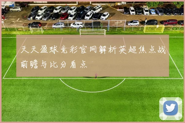 天天盈球竞彩官网解析英超焦点战前瞻与比分看点