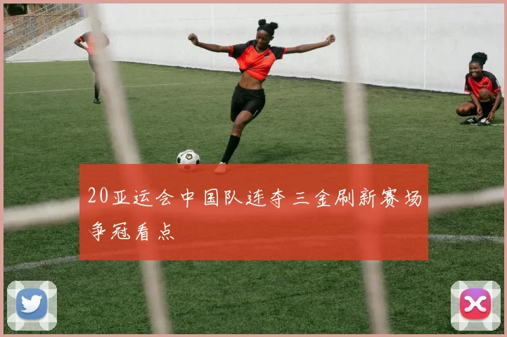 20亚运会中国队连夺三金刷新赛场争冠看点