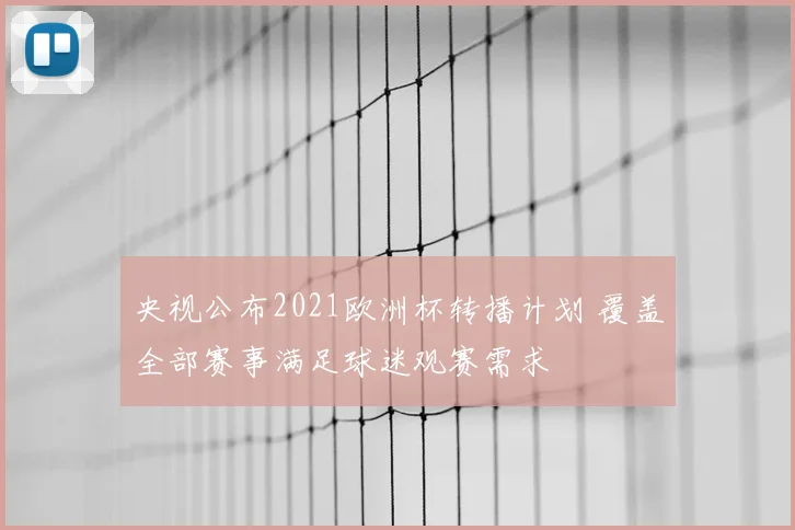 央视公布2021欧洲杯转播计划 覆盖全部赛事满足球迷观赛需求