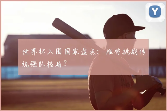 世界杯入围国家盘点：谁将挑战传统强队格局？