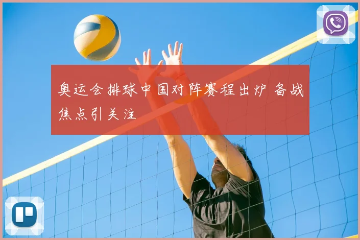 奥运会排球中国对阵赛程出炉 备战焦点引关注