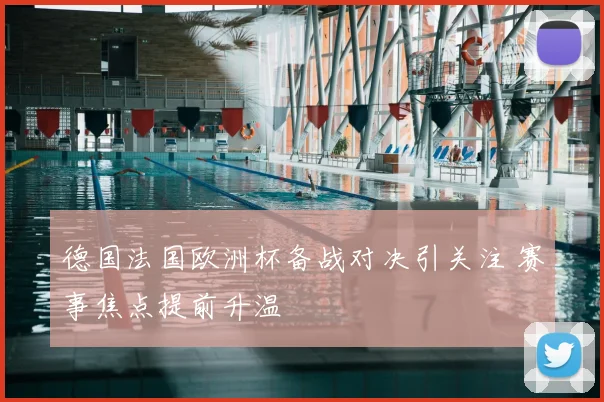 德国法国欧洲杯备战对决引关注 赛事焦点提前升温