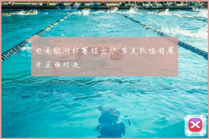 电竞欧洲杯赛程出炉 多支队伍将展开正面对决