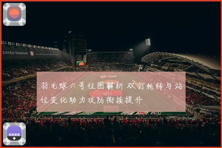 羽毛球六号位图解析 双打轮转与站位变化助力攻防衔接提升