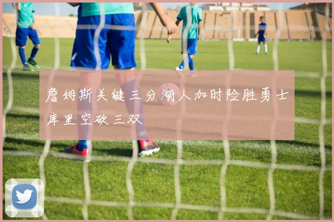 詹姆斯关键三分湖人加时险胜勇士库里空砍三双